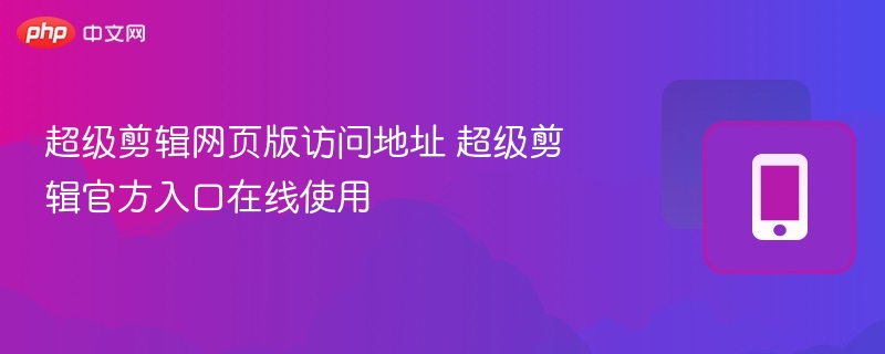 超级剪辑网页版访问地址 超级剪辑官方入口在线使用 - 98游戏