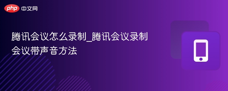 腾讯会议怎么录制_腾讯会议录制会议带声音方法 - 98游戏