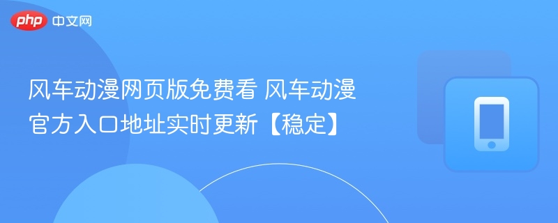 风车动漫网页版免费看 风车动漫官方入口地址实时更新【稳定】 - 98游戏