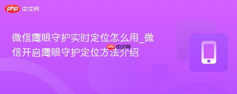 微信鹰眼守护实时定位怎么用_微信开启鹰眼守护定位方法介绍