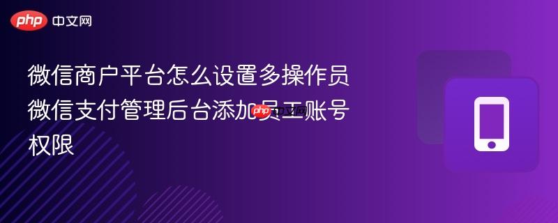 微信商户平台怎么设置多操作员 微信支付管理后台添加员工账号权限
