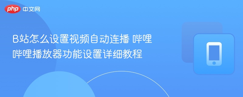 b站怎么设置视频自动连播 哔哩哔哩播放器功能设置详细教程 - 98游戏