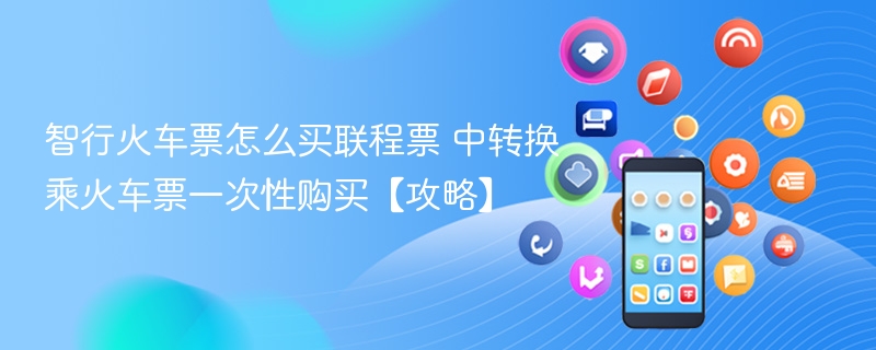 智行火车票怎么买联程票 中转换乘火车票一次性购买【攻略】 - 98游戏