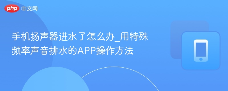 手机扬声器进水了怎么办_用特殊频率声音排水的app操作方法 - 98游戏