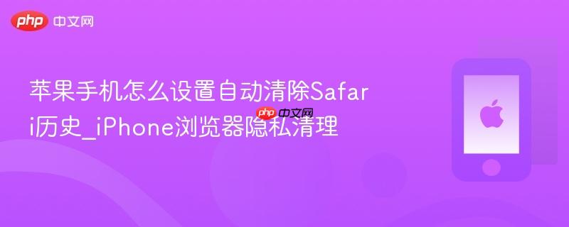 苹果手机怎么设置自动清除safari历史_iphone浏览器隐私清理