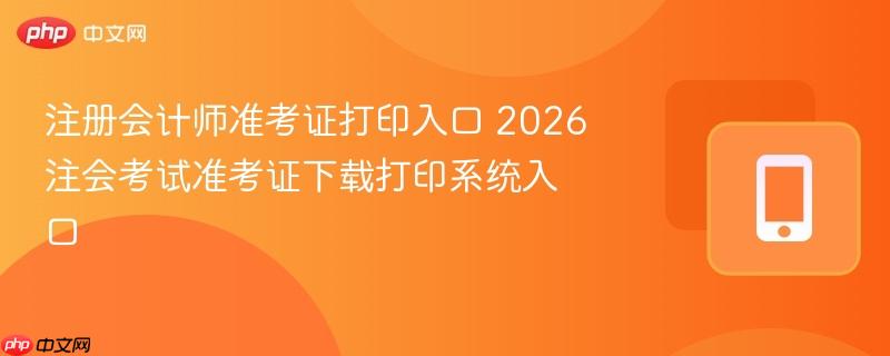 注册会计师准考证打印入口 2026注会考试准考证下载打印系统入口