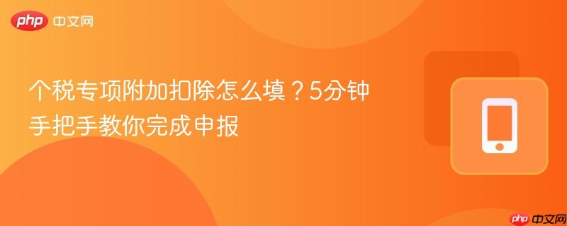 个税专项附加扣除怎么填？5分钟手把手教你完成申报