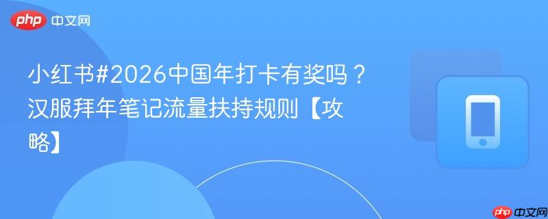 小红书#2026中国年打卡有奖吗?汉服拜年笔记流量扶持规则【攻略】