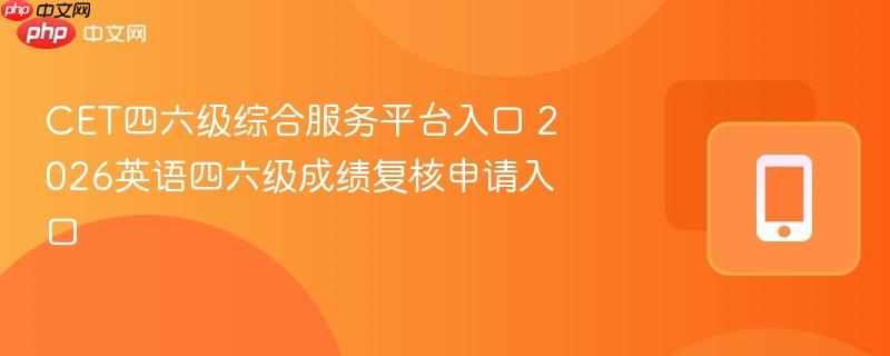 cet四六级综合服务平台入口 2026英语四六级成绩复核申请入口
