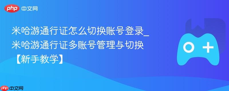 米哈游通行证怎么切换账号登录_米哈游通行证多账号管理与切换【新手教学】