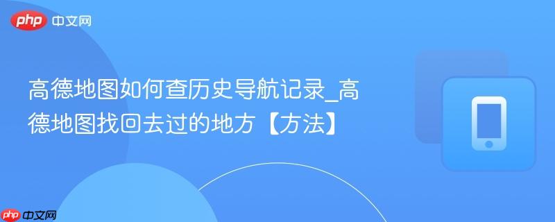高德地图如何查历史导航记录_高德地图找回去过的地方【方法】