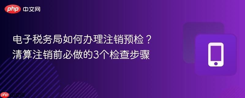 电子税务局如何办理注销预检？清算注销前必做的3个检查步骤