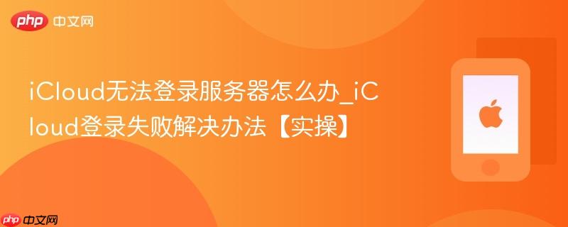 icloud无法登录服务器怎么办_icloud登录失败解决办法【实操】