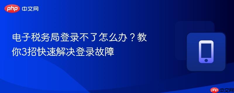 电子税务局登录不了怎么办？教你3招快速解决登录故障