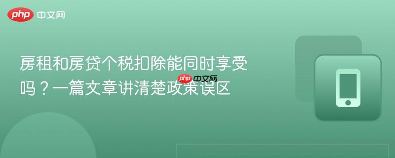房租和房贷个税扣除能同时享受吗?一篇文章讲清楚政策误区