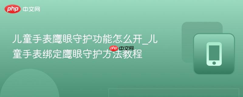 儿童手表鹰眼守护功能怎么开_儿童手表绑定鹰眼守护方法教程