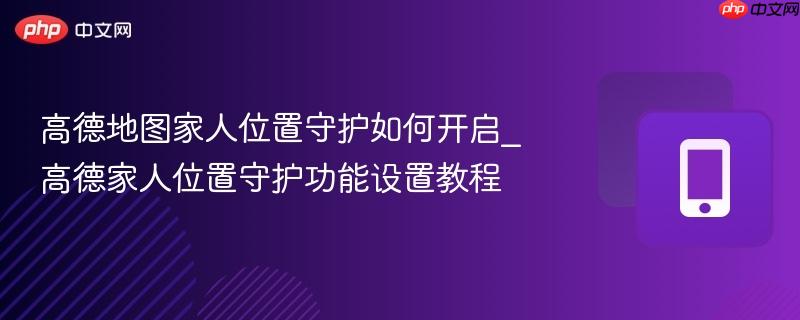 高德地图家人位置守护如何开启_高德家人位置守护功能设置教程