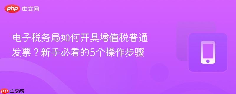 电子税务局如何开具增值税普通发票?新手必看的5个操作步骤