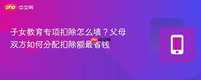 子女教育专项扣除怎么填？父母双方如何分配扣除额最省钱