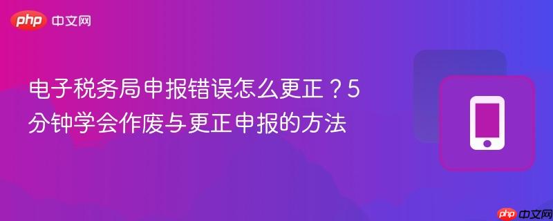 电子税务局申报错误怎么更正？5分钟学会作废与更正申报的方法