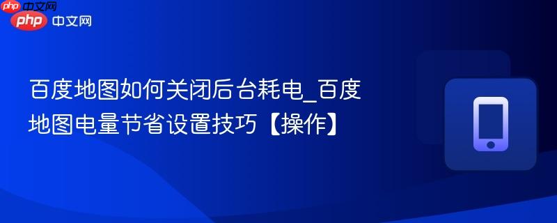 百度地图如何关闭后台耗电_百度地图电量节省设置技巧【操作】