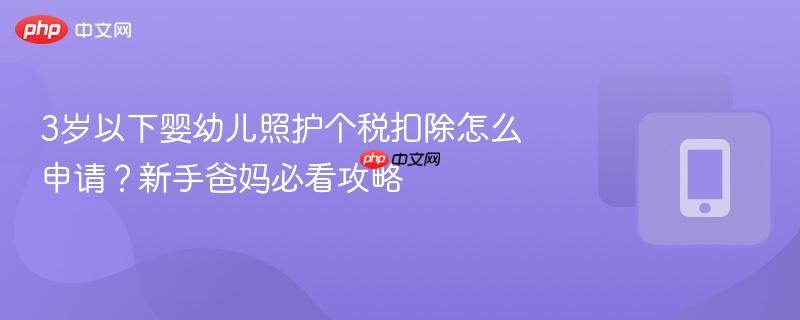 3岁以下婴幼儿照护个税扣除怎么申请？新手爸妈必看攻略