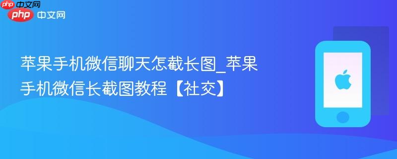 苹果手机微信聊天怎截长图_苹果手机微信长截图教程【社交】