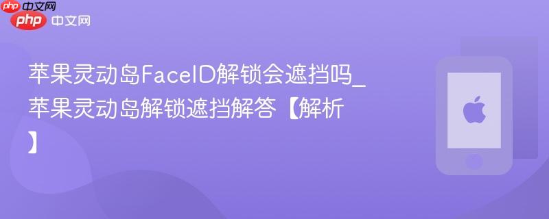 苹果灵动岛faceid解锁会遮挡吗_苹果灵动岛解锁遮挡解答【解析】