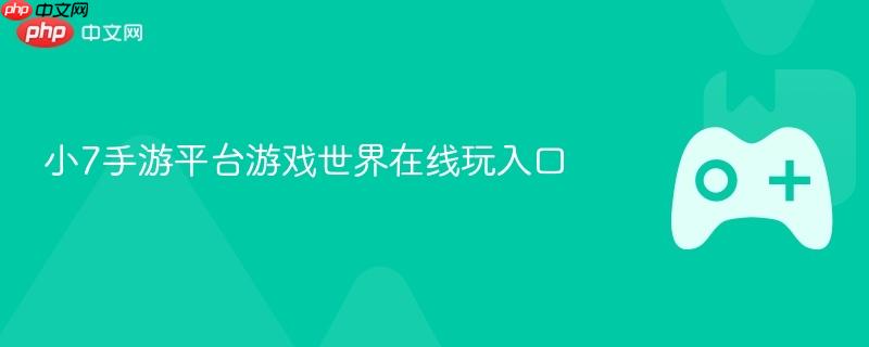小7手游平台游戏世界在线玩入口