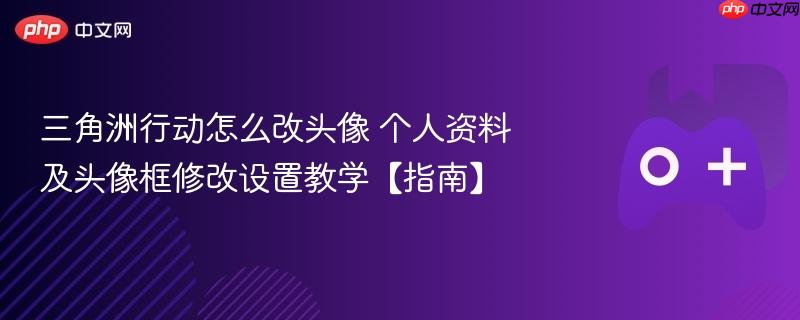 三角洲行动怎么改头像 个人资料及头像框修改设置教学【指南】
