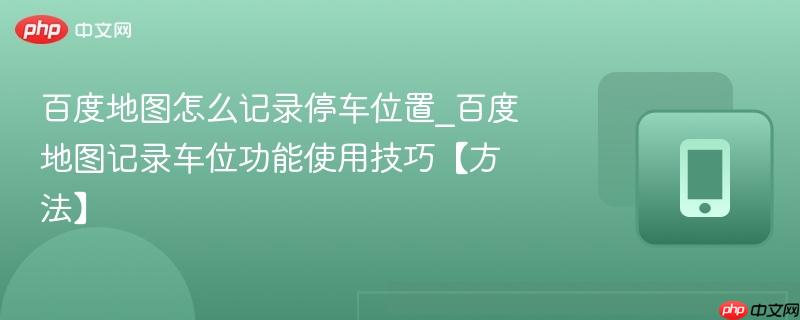 百度地图怎么记录停车位置_百度地图记录车位功能使用技巧【方法】