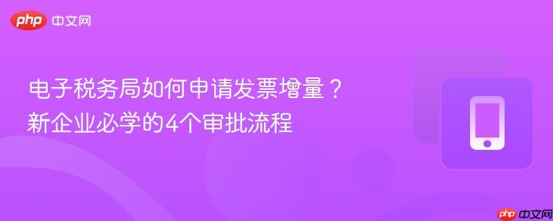 电子税务局如何申请发票增量？新企业必学的4个审批流程