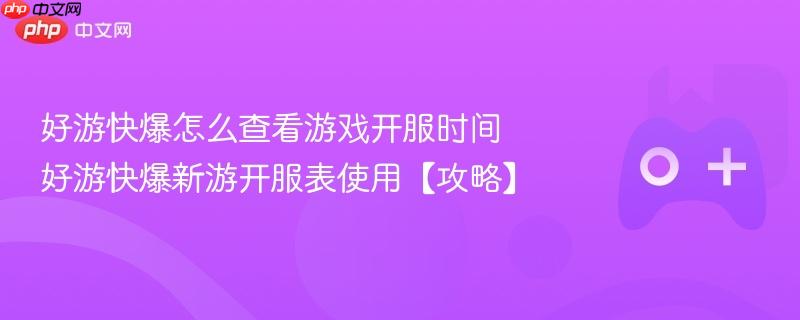 好游快爆怎么查看游戏开服时间 好游快爆新游开服表使用【攻略】