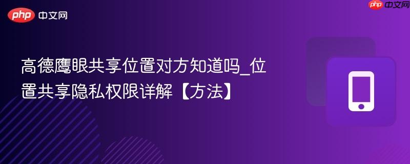 高德鹰眼共享位置对方知道吗_位置共享隐私权限详解【方法】