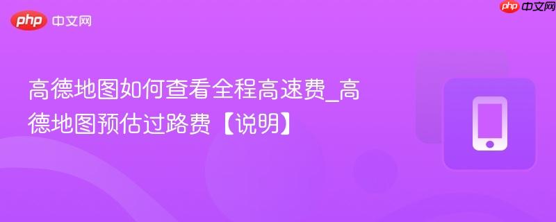 高德地图如何查看全程高速费_高德地图预估过路费【说明】