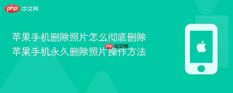 苹果手机删除照片怎么彻底删除 苹果手机永久删除照片操作方法