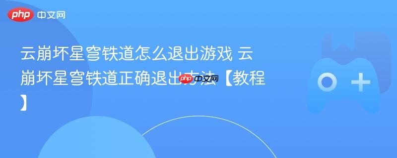 云崩坏星穹铁道怎么退出游戏 云崩坏星穹铁道正确退出方法【教程】