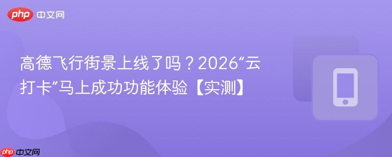 高德飞行街景上线了吗?2026“云打卡”马上成功功能体验【实测】