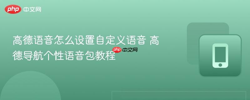 高德语音怎么设置自定义语音 高德导航个性语音包教程
