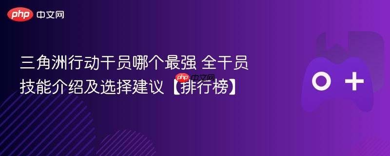 三角洲行动干员哪个最强 全干员技能介绍及选择建议【排行榜】