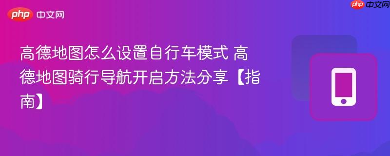 高德地图怎么设置自行车模式 高德地图骑行导航开启方法分享【指南】