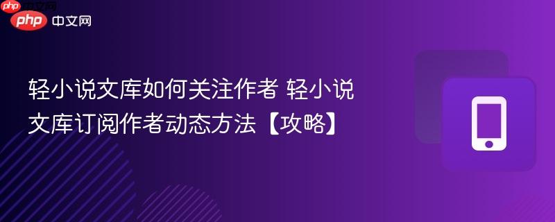 轻小说文库如何关注作者 轻小说文库订阅作者动态方法【攻略】