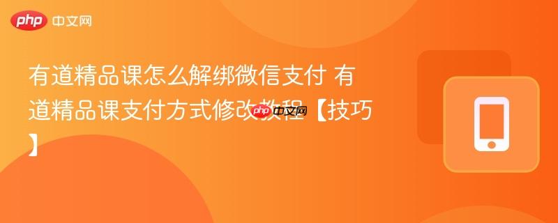 有道精品课怎么解绑微信支付 有道精品课支付方式修改教程【技巧】