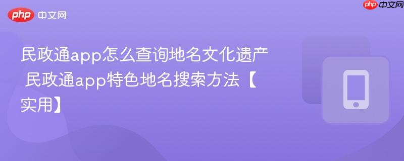 民政通app怎么查询地名文化遗产 民政通app特色地名搜索方法【实用】