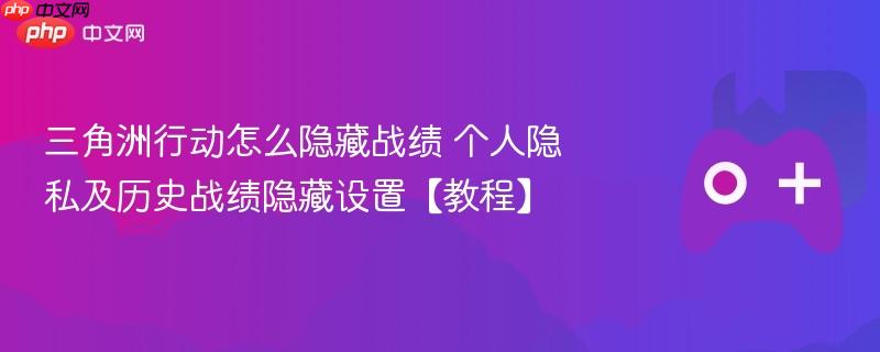 三角洲行动怎么隐藏战绩 个人隐私及历史战绩隐藏设置【教程】