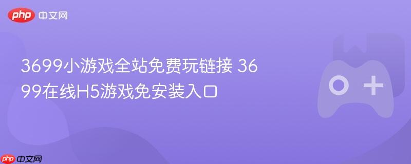 3699小游戏全站免费玩链接 3699在线h5游戏免安装入口