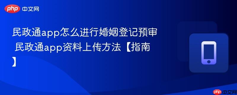 民政通app怎么进行婚姻登记预审 民政通app资料上传方法【指南】