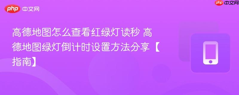 高德地图怎么查看红绿灯读秒 高德地图绿灯倒计时设置方法分享【指南】
