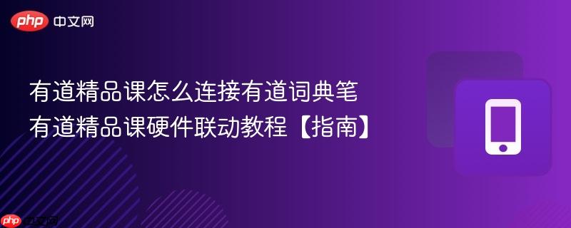 有道精品课怎么连接有道词典笔 有道精品课硬件联动教程【指南】