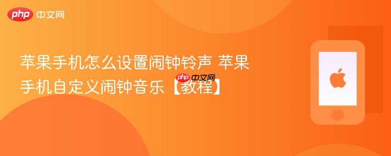 苹果手机怎么设置闹钟铃声 苹果手机自定义闹钟音乐【教程】